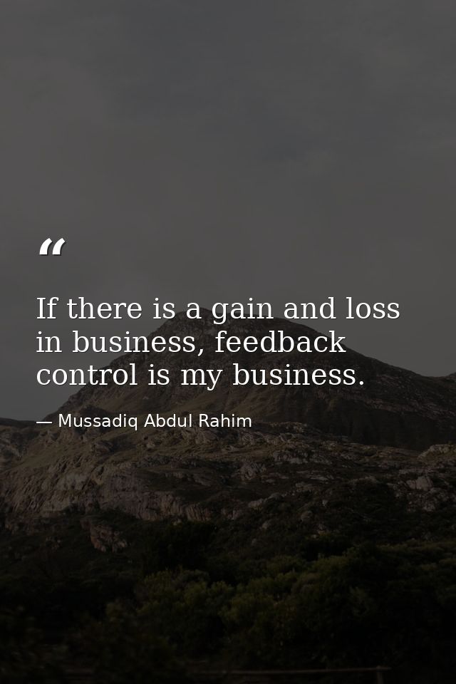 If there is a gain and loss in business, feedback control is my business. — Mussadiq Abdul Rahim