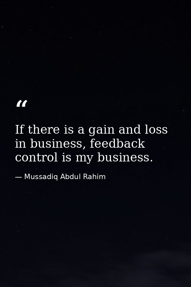 If there is a gain and loss in business, feedback control is my business. — Mussadiq Abdul Rahim