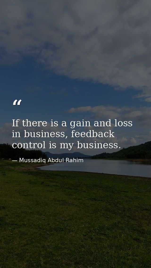 If there is a gain and loss in business, feedback control is my business. — Mussadiq Abdul Rahim