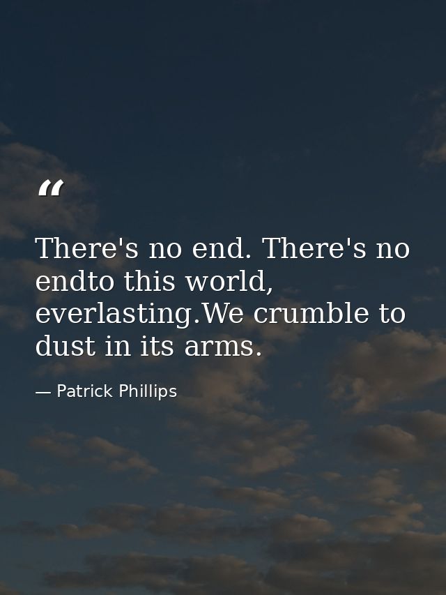 There's no end. There's no endto this world, everlasting.We crumble to dust in its arms. — Patrick Phillips