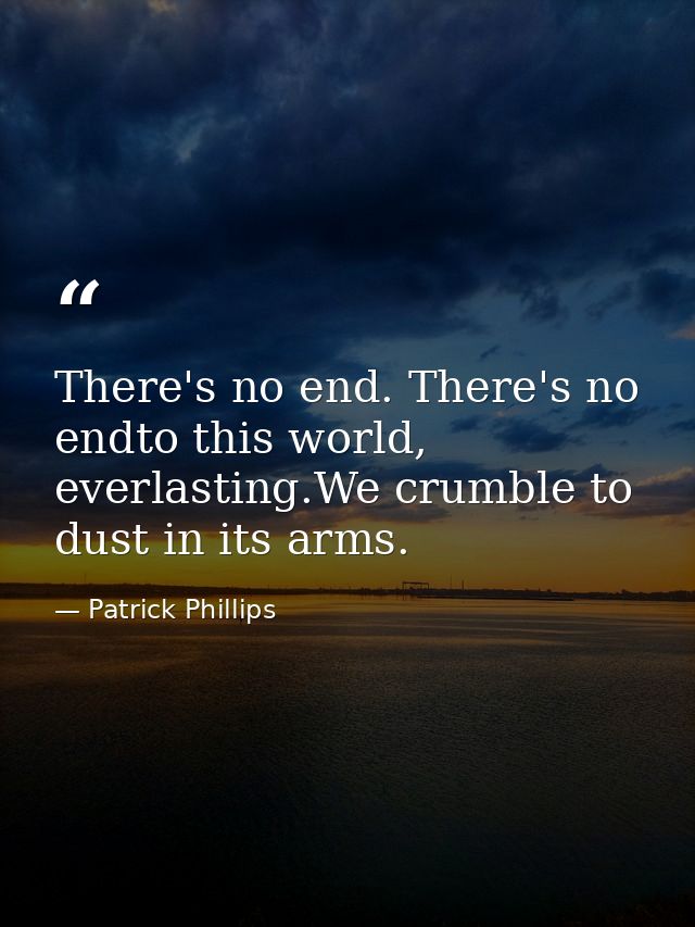 There's no end. There's no endto this world, everlasting.We crumble to dust in its arms. — Patrick Phillips