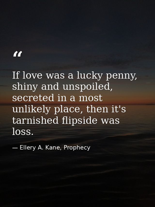 If love was a lucky penny, shiny and unspoiled, secreted in a most unlikely place, then it's tarnished flipside was loss — Ellery A. Kane, Prophecy