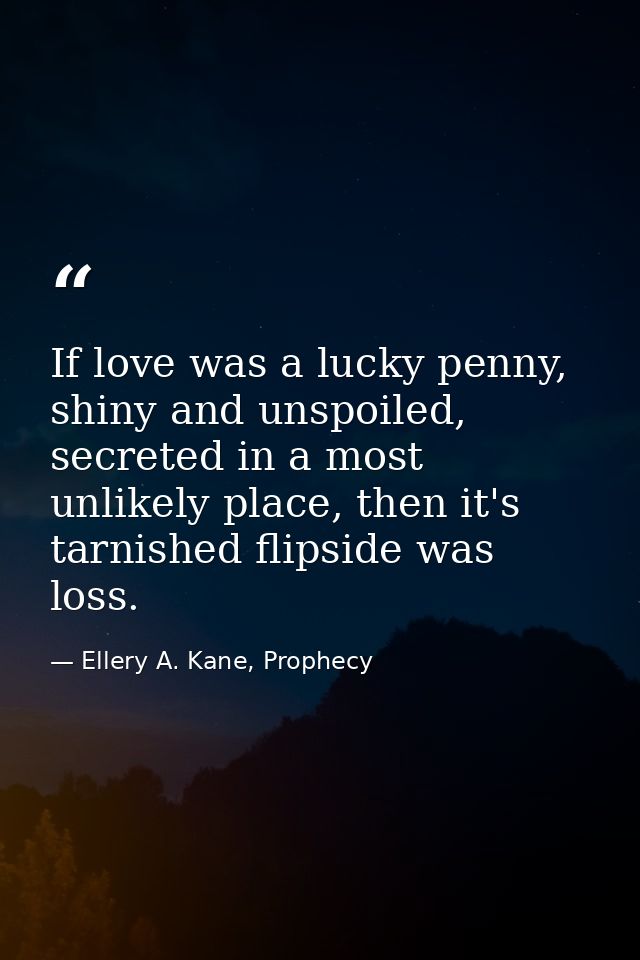 If love was a lucky penny, shiny and unspoiled, secreted in a most unlikely place, then it's tarnished flipside was loss — Ellery A. Kane, Prophecy