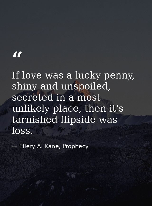 If love was a lucky penny, shiny and unspoiled, secreted in a most unlikely place, then it's tarnished flipside was loss — Ellery A. Kane, Prophecy