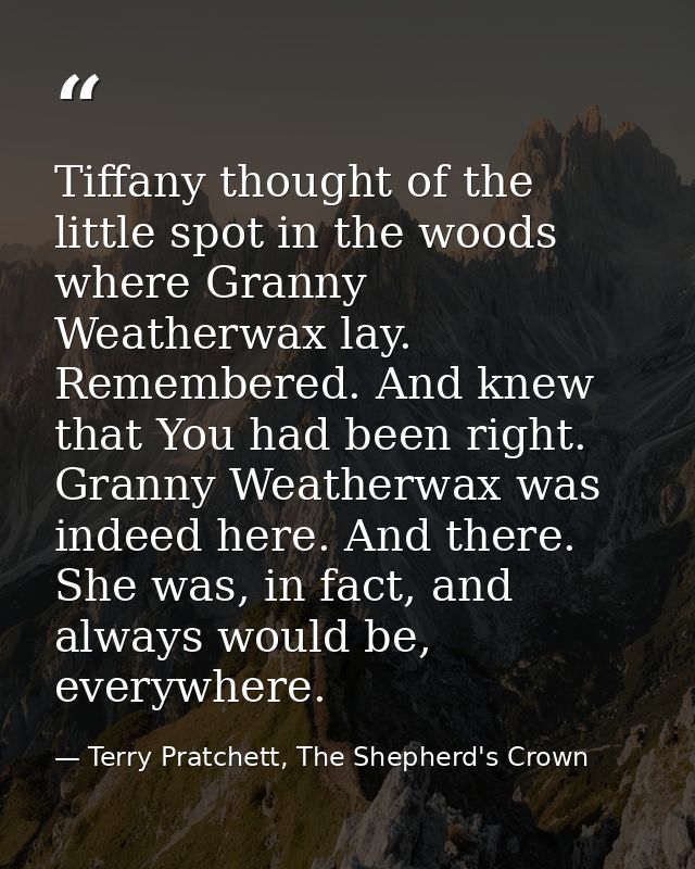 Tiffany thought of the little spot in the woods where Granny Weatherwax lay. Remembered. And knew that You had been righ — Terry Pratchett, The Shepherd's Crown