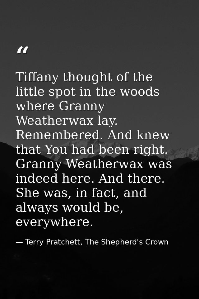 Tiffany thought of the little spot in the woods where Granny Weatherwax lay. Remembered. And knew that You had been righ — Terry Pratchett, The Shepherd's Crown