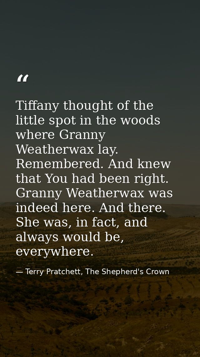 Tiffany thought of the little spot in the woods where Granny Weatherwax lay. Remembered. And knew that You had been righ — Terry Pratchett, The Shepherd's Crown