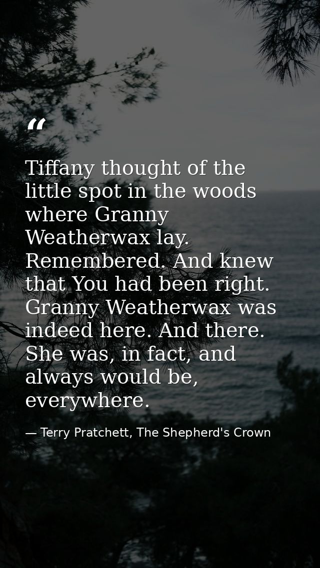 Tiffany thought of the little spot in the woods where Granny Weatherwax lay. Remembered. And knew that You had been righ — Terry Pratchett, The Shepherd's Crown
