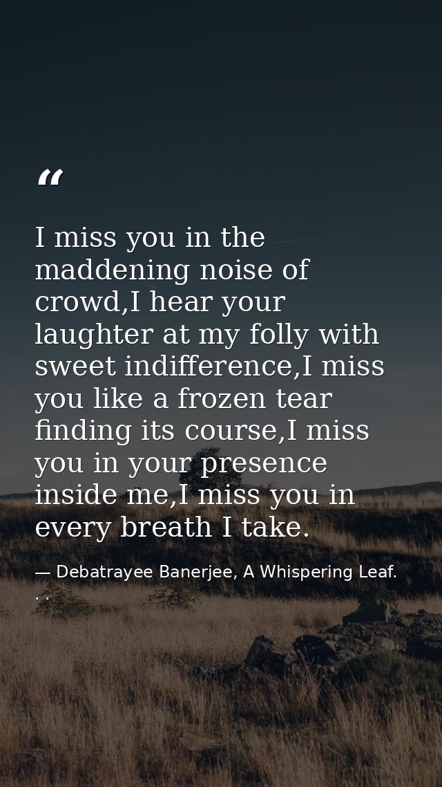 I miss you in the maddening noise of crowd,I hear your laughter at my folly with sweet indifference,I miss you like a fr — Debatrayee Banerjee, A Whispering Leaf. . .