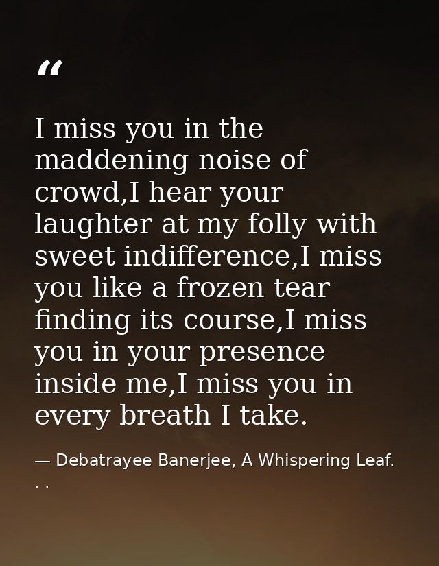 I miss you in the maddening noise of crowd,I hear your laughter at my folly with sweet indifference,I miss you like a fr — Debatrayee Banerjee, A Whispering Leaf. . .