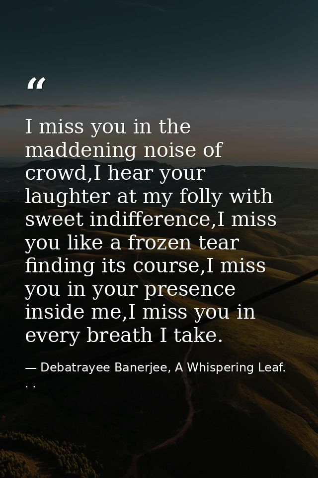 I miss you in the maddening noise of crowd,I hear your laughter at my folly with sweet indifference,I miss you like a fr — Debatrayee Banerjee, A Whispering Leaf. . .