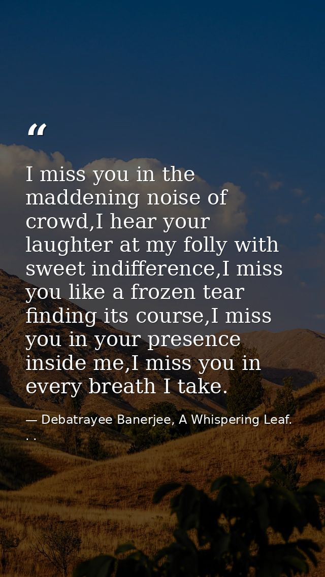 I miss you in the maddening noise of crowd,I hear your laughter at my folly with sweet indifference,I miss you like a fr — Debatrayee Banerjee, A Whispering Leaf. . .