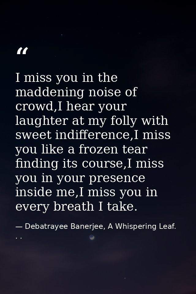 I miss you in the maddening noise of crowd,I hear your laughter at my folly with sweet indifference,I miss you like a fr — Debatrayee Banerjee, A Whispering Leaf. . .