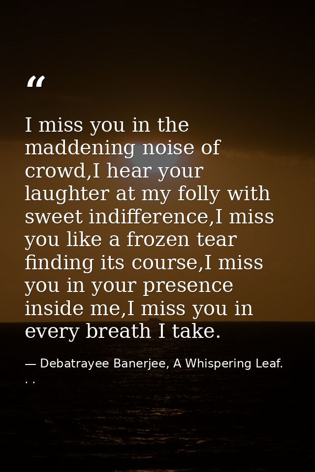 I miss you in the maddening noise of crowd,I hear your laughter at my folly with sweet indifference,I miss you like a fr — Debatrayee Banerjee, A Whispering Leaf. . .