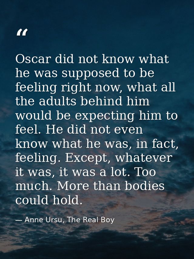 Oscar did not know what he was supposed to be feeling right now, what all the adults behind him would be expecting him t — Anne Ursu, The Real Boy