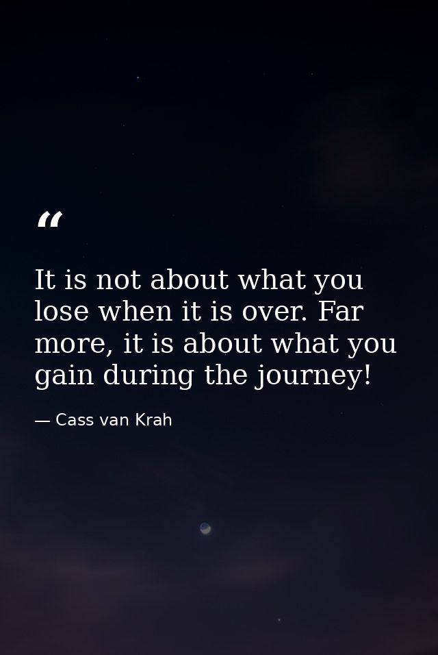 It is not about what you lose when it is over. Far more, it is about what you gain during the journey! — Cass van Krah