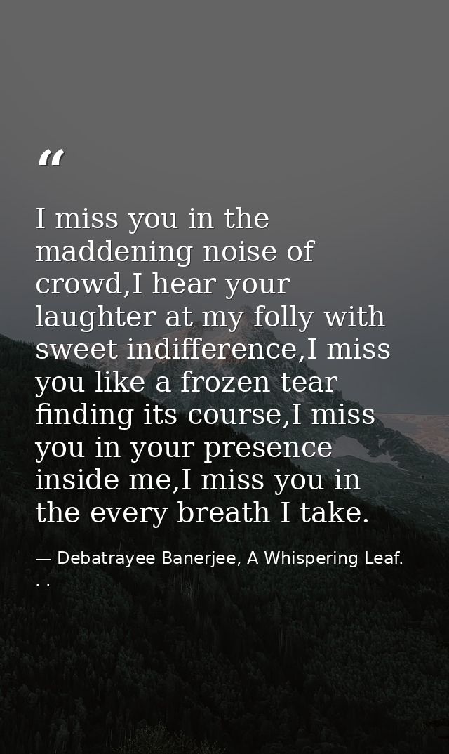 I miss you in the maddening noise of crowd,I hear your laughter at my folly with sweet indifference,I miss you like a fr — Debatrayee Banerjee, A Whispering Leaf. . .