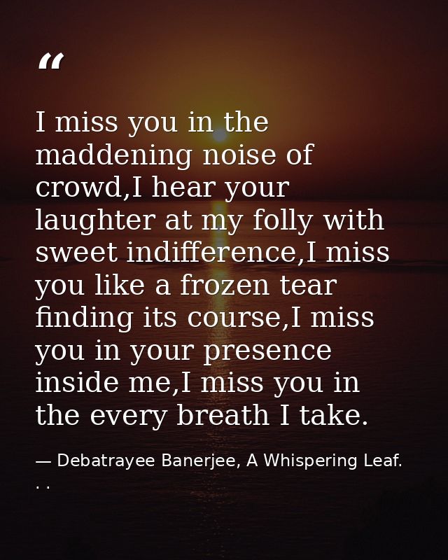 I miss you in the maddening noise of crowd,I hear your laughter at my folly with sweet indifference,I miss you like a fr — Debatrayee Banerjee, A Whispering Leaf. . .