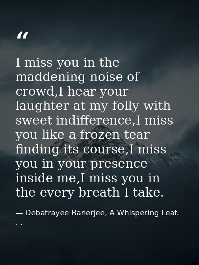 I miss you in the maddening noise of crowd,I hear your laughter at my folly with sweet indifference,I miss you like a fr — Debatrayee Banerjee, A Whispering Leaf. . .