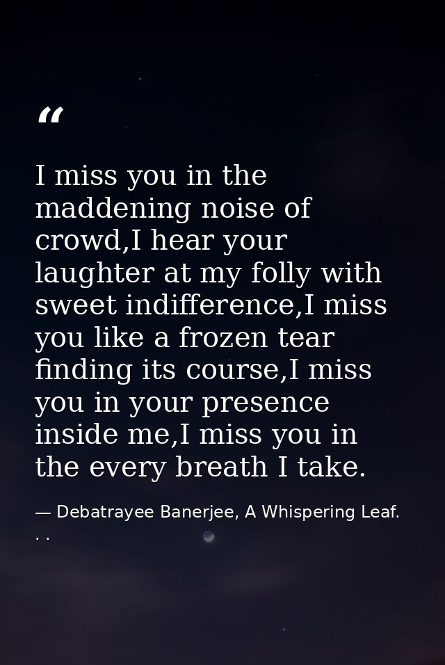 I miss you in the maddening noise of crowd,I hear your laughter at my folly with sweet indifference,I miss you like a fr — Debatrayee Banerjee, A Whispering Leaf. . .