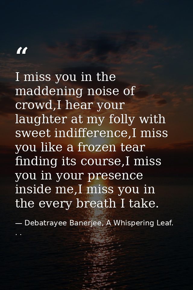 I miss you in the maddening noise of crowd,I hear your laughter at my folly with sweet indifference,I miss you like a fr — Debatrayee Banerjee, A Whispering Leaf. . .