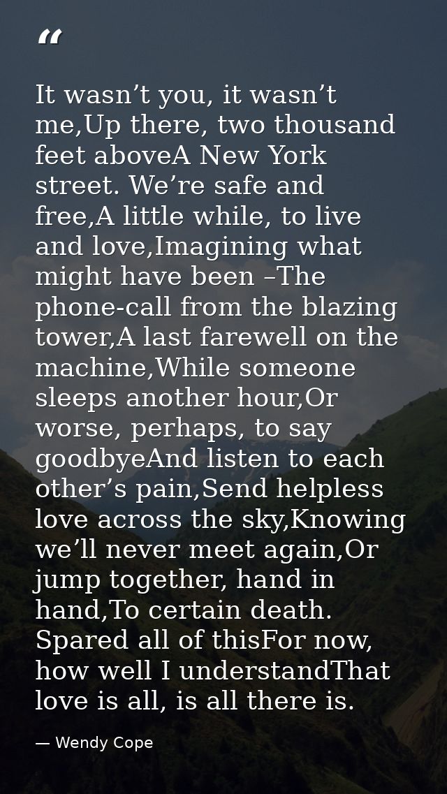 It wasn’t you, it wasn’t me,Up there, two thousand feet aboveA New York street. We’re safe and free,A little while, to l — Wendy Cope