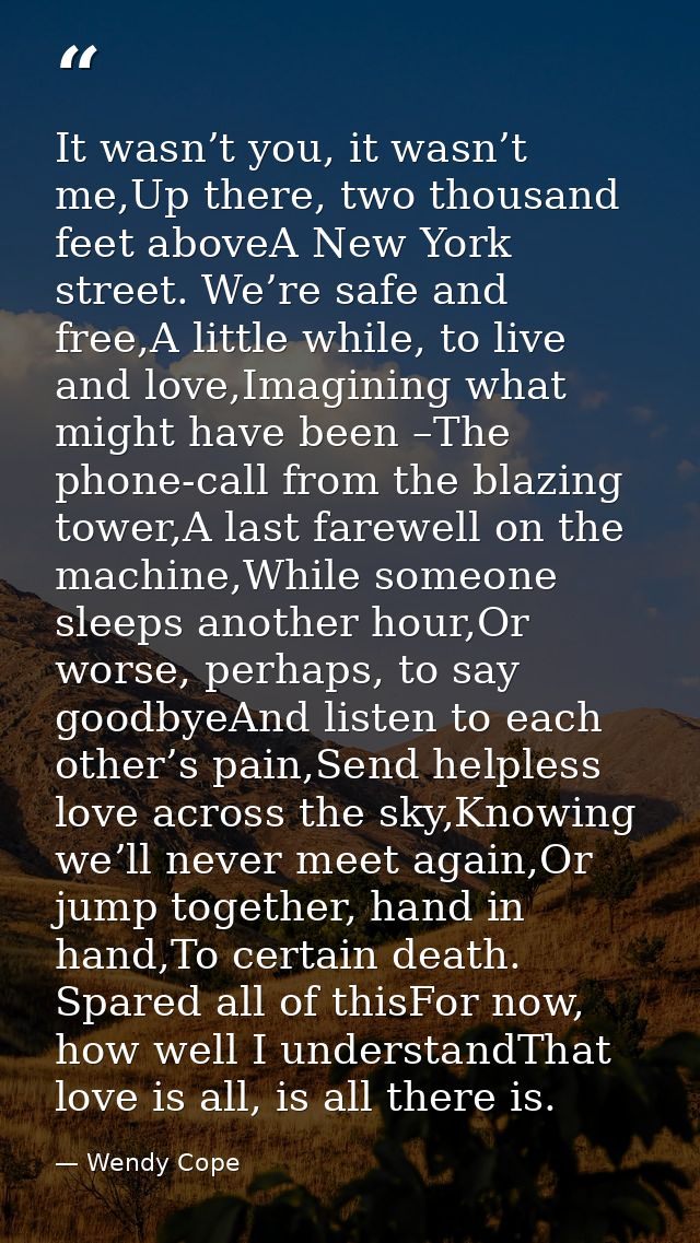 It wasn’t you, it wasn’t me,Up there, two thousand feet aboveA New York street. We’re safe and free,A little while, to l — Wendy Cope