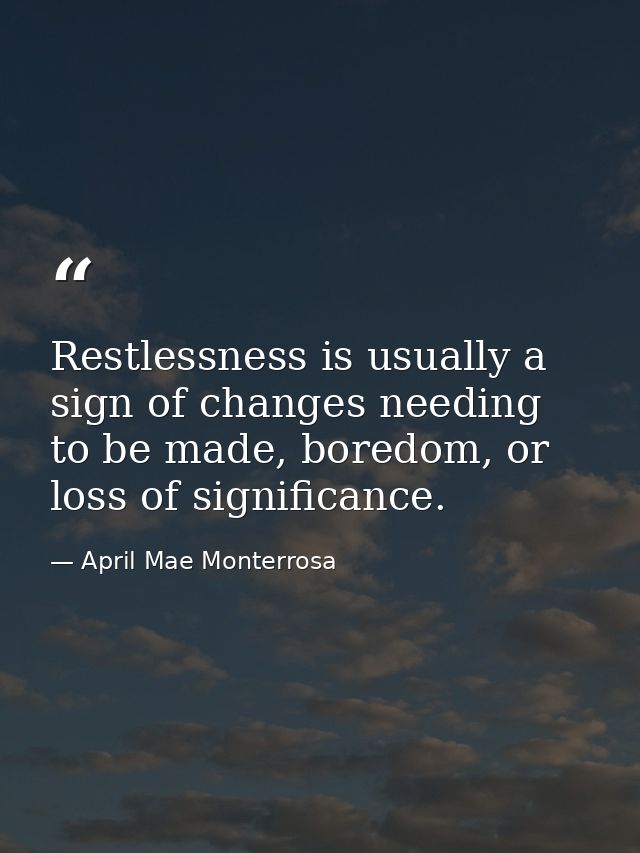 Restlessness is usually a sign of changes needing to be made, boredom, or loss of significance. — April Mae Monterrosa