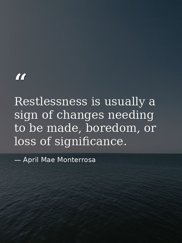 Restlessness is usually a sign of changes needing to be made, boredom, or loss of significance. — April Mae Monterrosa