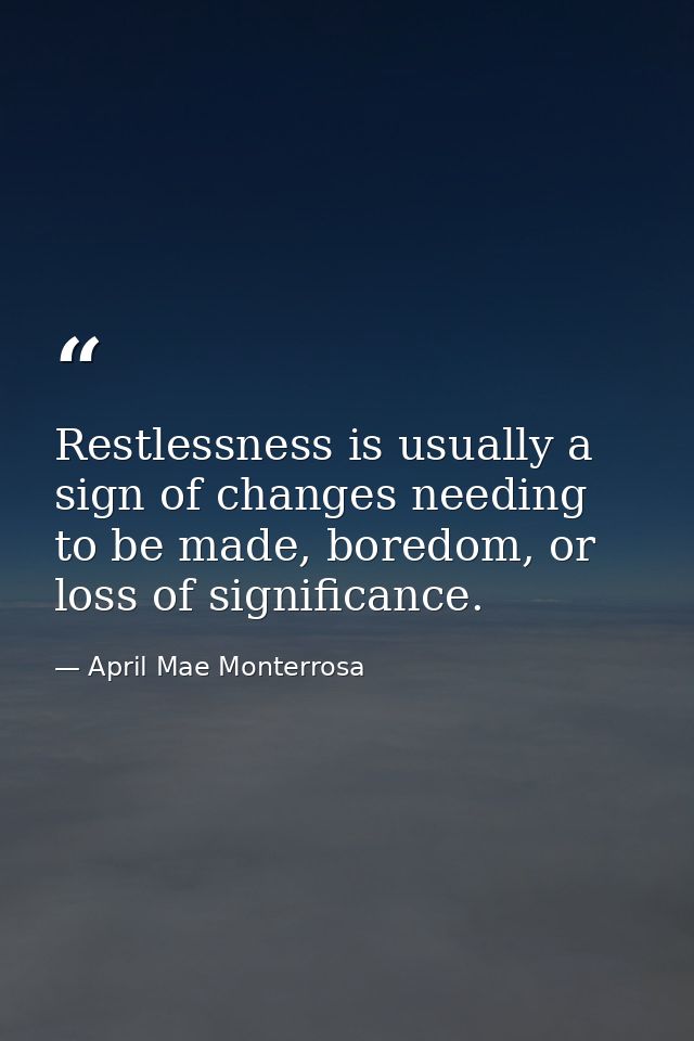 Restlessness is usually a sign of changes needing to be made, boredom, or loss of significance. — April Mae Monterrosa