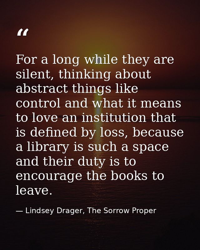 For a long while they are silent, thinking about abstract things like control and what it means to love an institution t — Lindsey Drager, The Sorrow Proper