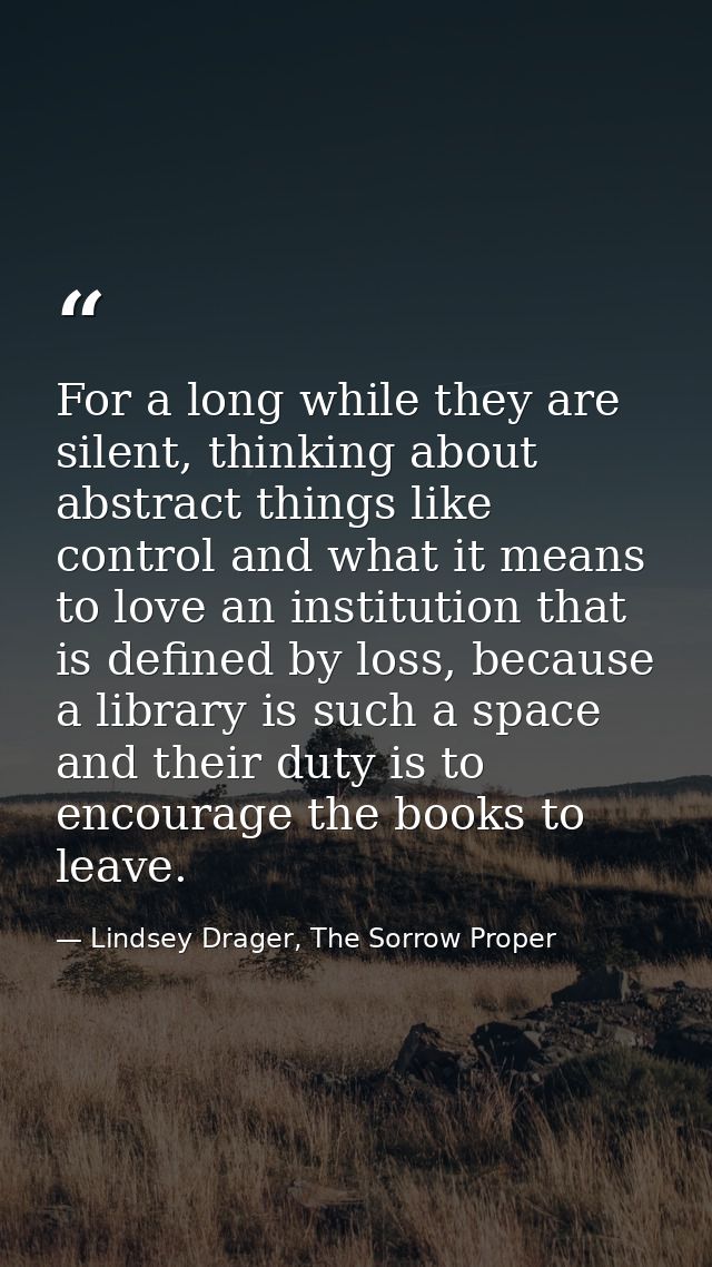 For a long while they are silent, thinking about abstract things like control and what it means to love an institution t — Lindsey Drager, The Sorrow Proper