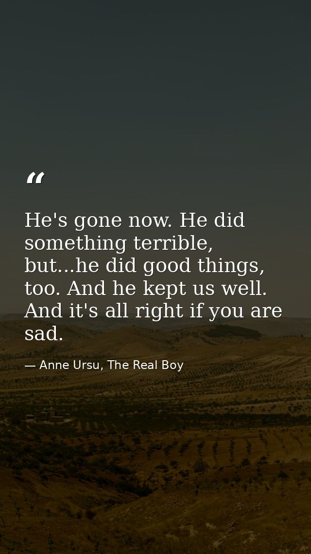 He's gone now. He did something terrible, but...he did good things, too. And he kept us well. And it's all right if you  — Anne Ursu, The Real Boy