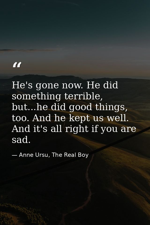 He's gone now. He did something terrible, but...he did good things, too. And he kept us well. And it's all right if you  — Anne Ursu, The Real Boy