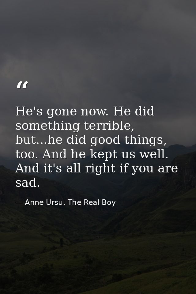He's gone now. He did something terrible, but...he did good things, too. And he kept us well. And it's all right if you  — Anne Ursu, The Real Boy