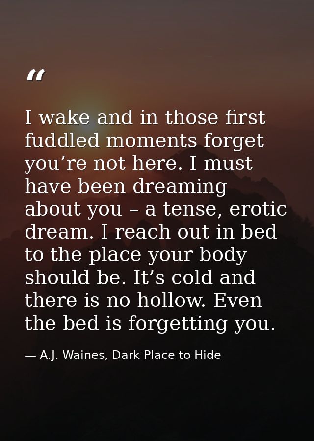 I wake and in those first fuddled moments forget you’re not here. I must have been dreaming about you – a tense, erotic  — A.J. Waines, Dark Place to Hide