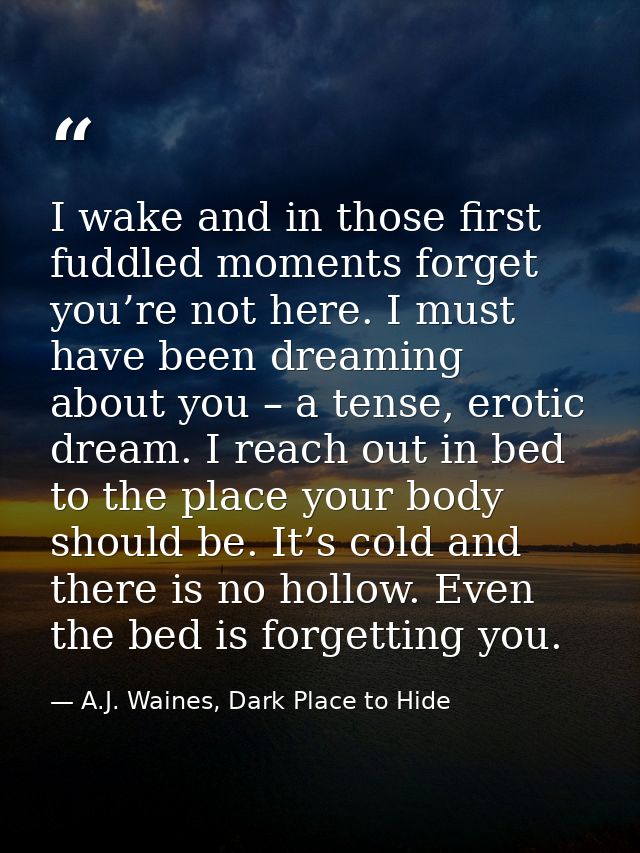 I wake and in those first fuddled moments forget you’re not here. I must have been dreaming about you – a tense, erotic  — A.J. Waines, Dark Place to Hide