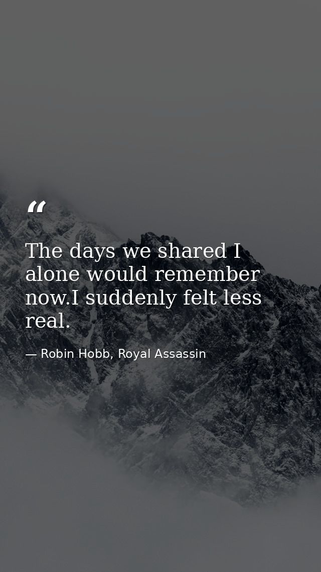 The days we shared I alone would remember now.I suddenly felt less real. — Robin Hobb, Royal Assassin