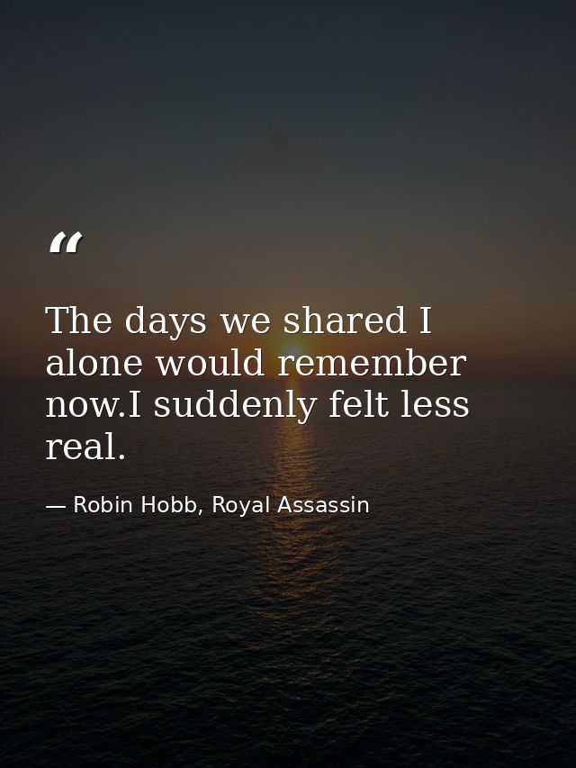 The days we shared I alone would remember now.I suddenly felt less real. — Robin Hobb, Royal Assassin