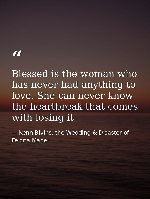 Blessed is the woman who has never had anything to love. She can never know the heartbreak that comes with losing it. — Kenn Bivins, the Wedding & Disaster of Felona Mabel