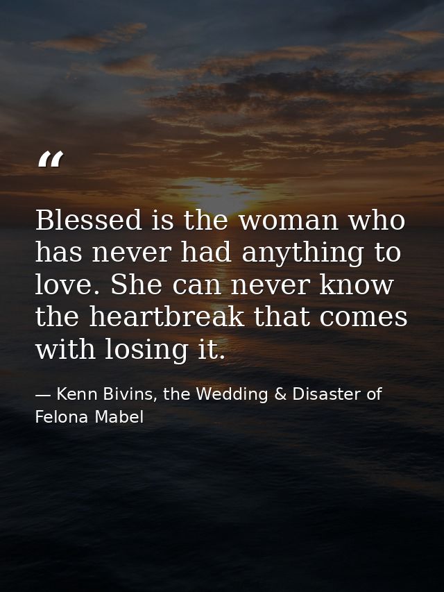 Blessed is the woman who has never had anything to love. She can never know the heartbreak that comes with losing it. — Kenn Bivins, the Wedding & Disaster of Felona Mabel