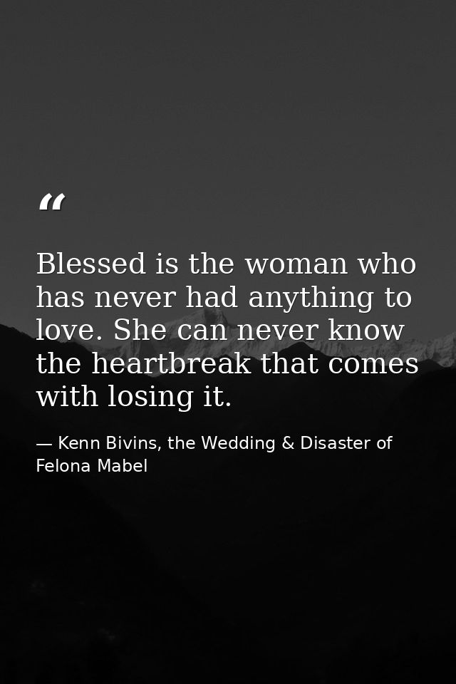 Blessed is the woman who has never had anything to love. She can never know the heartbreak that comes with losing it. — Kenn Bivins, the Wedding & Disaster of Felona Mabel