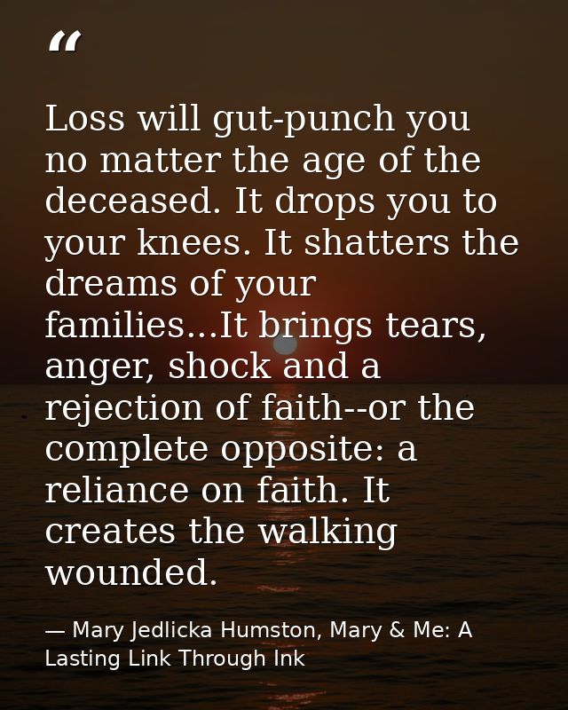 Loss will gut-punch you no matter the age of the deceased. It drops you to your knees. It shatters the dreams of your fa — Mary Jedlicka Humston, Mary & Me: A Lasting Link Through Ink