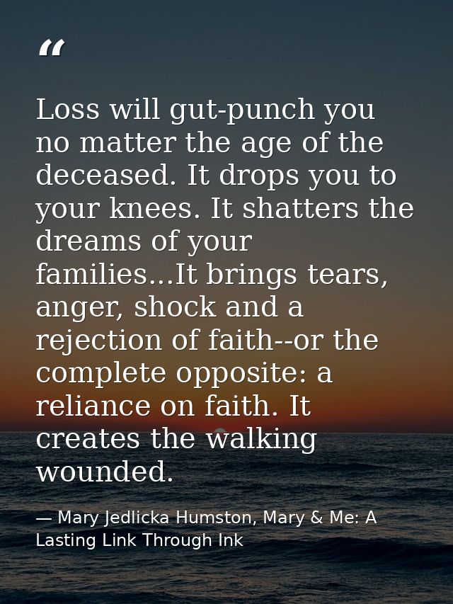 Loss will gut-punch you no matter the age of the deceased. It drops you to your knees. It shatters the dreams of your fa — Mary Jedlicka Humston, Mary & Me: A Lasting Link Through Ink