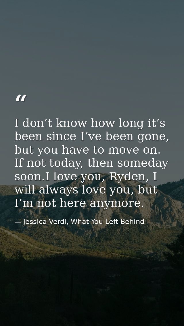 I don’t know how long it’s been since I’ve been gone, but you have to move on. If not today, then someday soon.I love yo — Jessica Verdi, What You Left Behind
