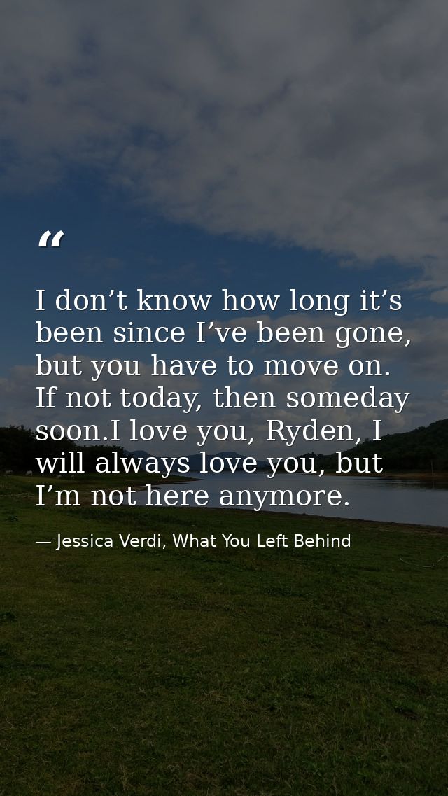 I don’t know how long it’s been since I’ve been gone, but you have to move on. If not today, then someday soon.I love yo — Jessica Verdi, What You Left Behind