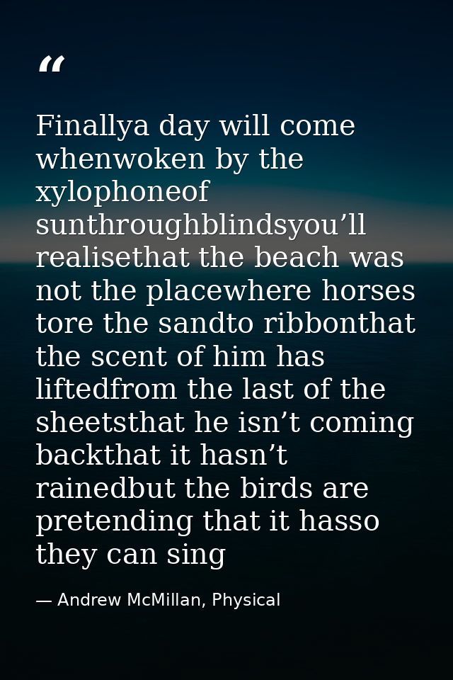 Finallya day will come whenwoken by the xylophoneof sunthroughblindsyou’ll realisethat the beach was not the placewhere  — Andrew McMillan, Physical