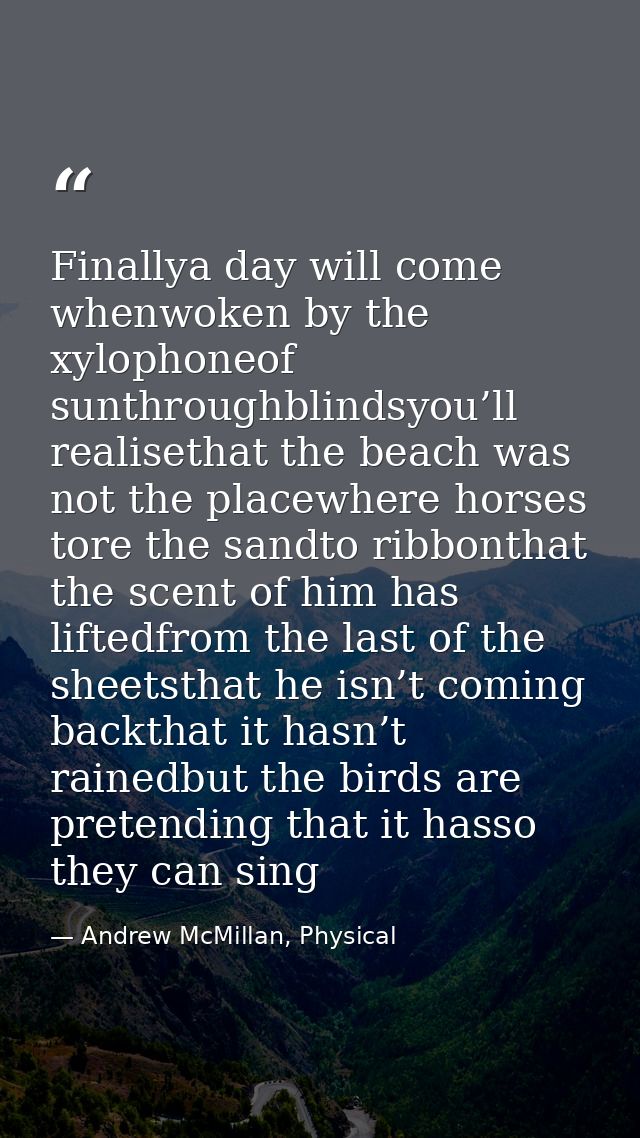 Finallya day will come whenwoken by the xylophoneof sunthroughblindsyou’ll realisethat the beach was not the placewhere  — Andrew McMillan, Physical