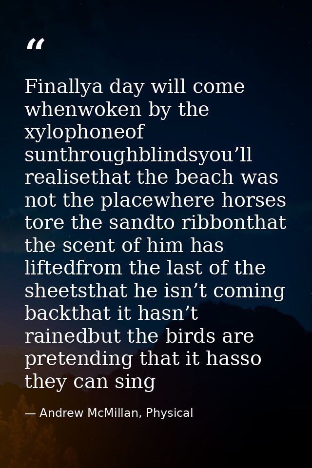 Finallya day will come whenwoken by the xylophoneof sunthroughblindsyou’ll realisethat the beach was not the placewhere  — Andrew McMillan, Physical