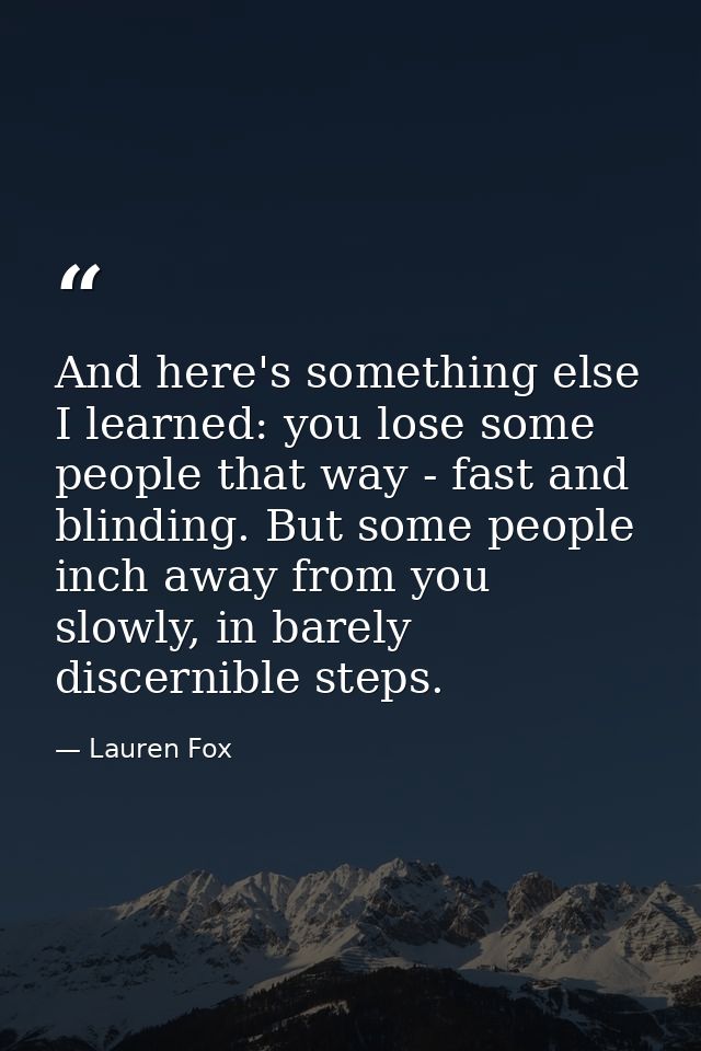 And here's something else I learned: you lose some people that way - fast and blinding. But some people inch away from y — Lauren Fox